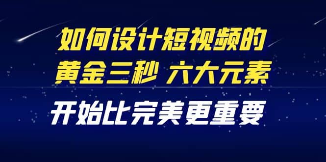 教你如何设计短视频的黄金三秒，六大元素，开始比完美更重要（27节课）泓锦前程-网创项目资源站-副业项目-创业项目-搞钱项目泓锦前程