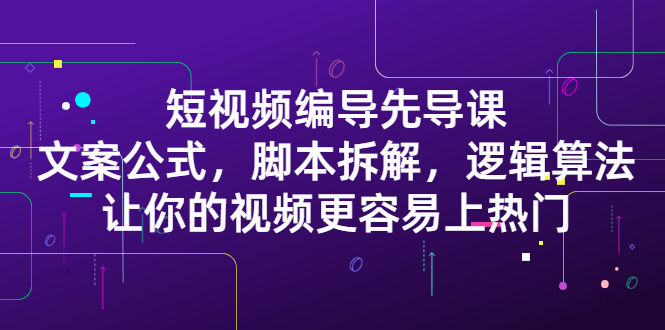 短视频编导先导课：​文案公式，脚本拆解，逻辑算法，让你的视频更容易上热门泓锦前程-网创项目资源站-副业项目-创业项目-搞钱项目泓锦前程