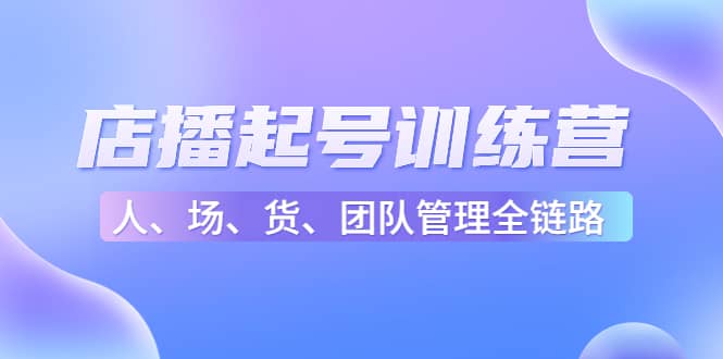 店播起号训练营：帮助更多直播新人快速开启和度过起号阶段（16节）泓锦前程-网创项目资源站-副业项目-创业项目-搞钱项目泓锦前程