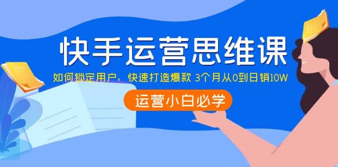 快手运营思维课：如何锁定用户，快速打造爆款泓锦前程-网创项目资源站-副业项目-创业项目-搞钱项目泓锦前程
