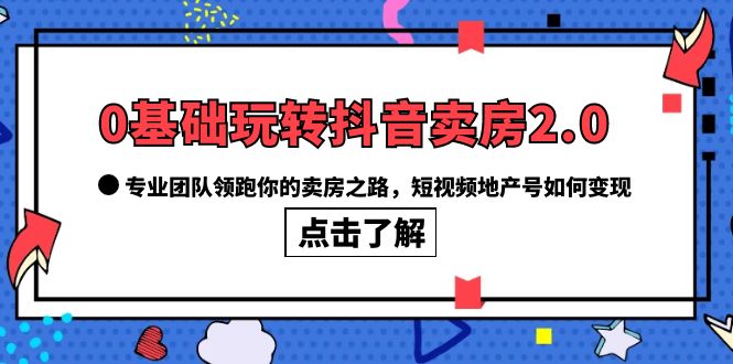 0基础玩转抖音-卖房2.0，专业团队领跑你的卖房之路，短视频地产号如何变现泓锦前程-网创项目资源站-副业项目-创业项目-搞钱项目泓锦前程