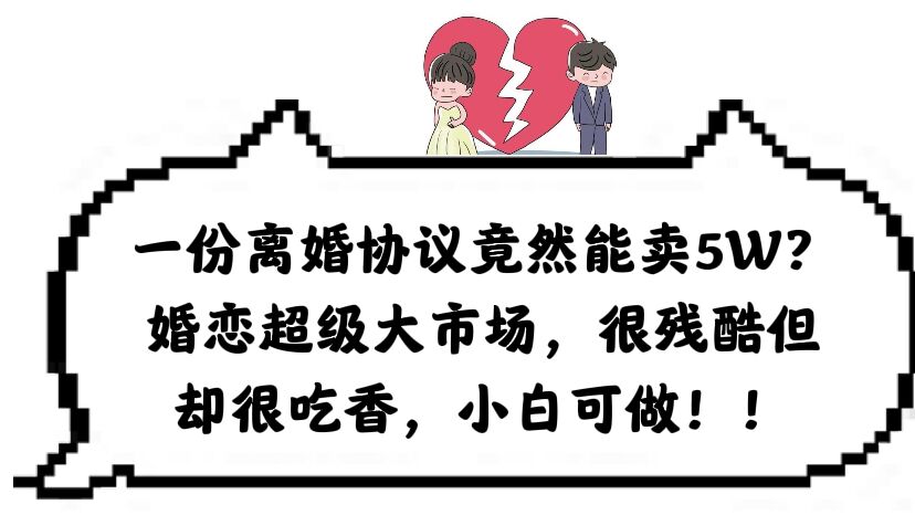 一份离婚协议竟然能卖5W？婚恋超级大市场，很残酷但却很吃香，小白可做泓锦前程-网创项目资源站-副业项目-创业项目-搞钱项目泓锦前程
