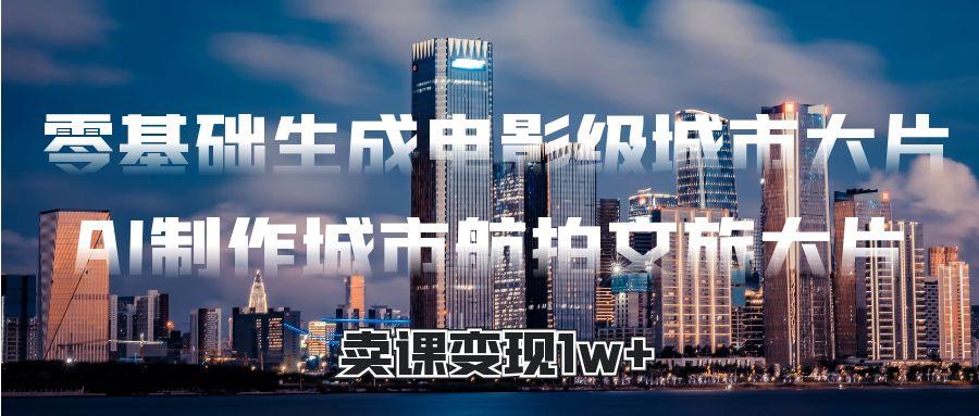 零基础生成电影级城市大片，AI制作城市航拍文旅大片，卖课变现1w+泓锦前程-网创项目资源站-副业项目-创业项目-搞钱项目泓锦前程