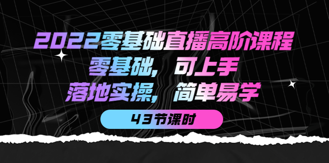 2022零基础直播高阶课程：零基础，可上手，落地实操，简单易学（43节课）泓锦前程-网创项目资源站-副业项目-创业项目-搞钱项目泓锦前程