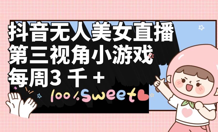 抖音无人美女直播，第三视角小游戏，每周收益3000+泓锦前程-网创项目资源站-副业项目-创业项目-搞钱项目泓锦前程