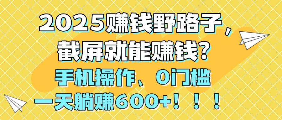 2025赚钱野路子，截屏就能赚钱？手机操作0门槛，一天躺赚600+！！！泓锦前程-网创项目资源站-副业项目-创业项目-搞钱项目泓锦前程