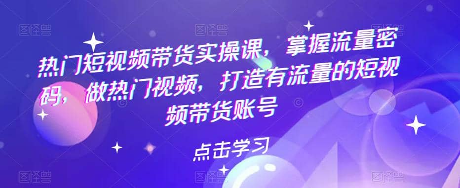 热门短视频带货实战 掌握流量密码 做热门视频 打造有流量的短视频带货账号泓锦前程-网创项目资源站-副业项目-创业项目-搞钱项目泓锦前程
