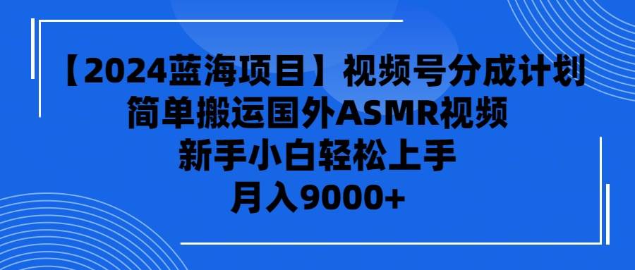 【2024蓝海项目】视频号分成计划，无脑搬运国外ASMR视频，新手小白轻松…泓锦前程-网创项目资源站-副业项目-创业项目-搞钱项目泓锦前程