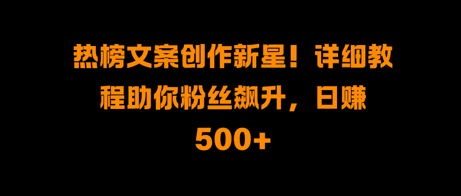 热榜文案创作新星！详细教程助你粉丝飙升，日赚500+泓锦前程-网创项目资源站-副业项目-创业项目-搞钱项目泓锦前程