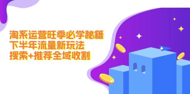 淘系运营旺季必学秘籍：下半年流量新玩法：搜索+推荐全域收割（无水印）泓锦前程-网创项目资源站-副业项目-创业项目-搞钱项目泓锦前程