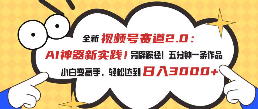 视频号赛道2.0：AI神器新实践！另辟蹊径！五分钟一条作品，小白变高手…泓锦前程-网创项目资源站-副业项目-创业项目-搞钱项目泓锦前程