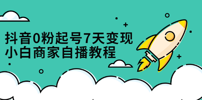 抖音0粉起号7天变现，无需专业的团队，小白商家从0到1自播教程泓锦前程-网创项目资源站-副业项目-创业项目-搞钱项目泓锦前程