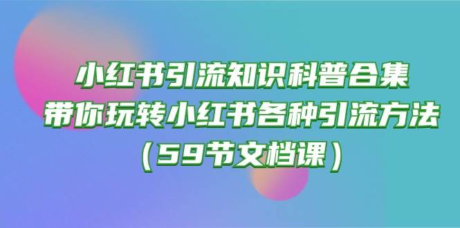 小红书引流知识科普合集，带你玩转小红书各种引流方法（59节文档课）泓锦前程-网创项目资源站-副业项目-创业项目-搞钱项目泓锦前程