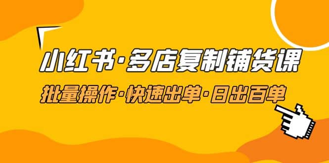 小红书·多店复制铺货课，批量操作·快速出单·日出百单（更新2023年2月）泓锦前程-网创项目资源站-副业项目-创业项目-搞钱项目泓锦前程