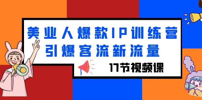 美业人爆款IP训练营，引爆客流新流量（17节视频课）泓锦前程-网创项目资源站-副业项目-创业项目-搞钱项目泓锦前程