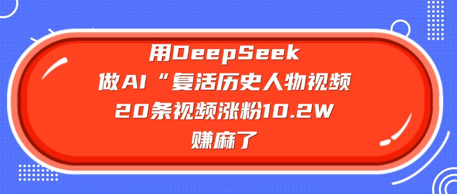 用DeepSeek，做AI“复活历史人物”视频，20条视频涨粉10.2W，赚麻了泓锦前程-网创项目资源站-副业项目-创业项目-搞钱项目泓锦前程