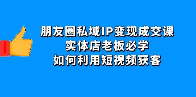 朋友圈私域IP变现成交课：实体店老板必学，如何利用短视频获客泓锦前程-网创项目资源站-副业项目-创业项目-搞钱项目泓锦前程