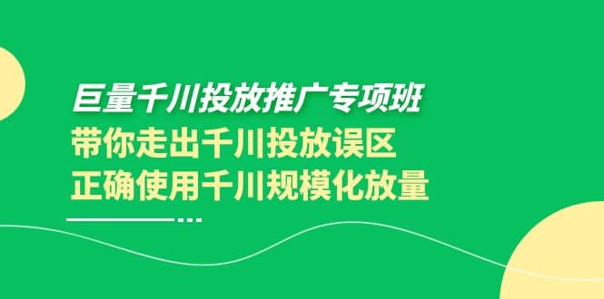 巨量千川投放推广专项班，带你走出千川投放误区正确使用千川规模化放量泓锦前程-网创项目资源站-副业项目-创业项目-搞钱项目泓锦前程