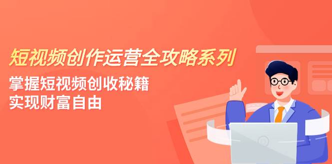 短视频创作运营-全攻略系列，掌握短视频创收秘籍，实现财富自由（4节课）泓锦前程-网创项目资源站-副业项目-创业项目-搞钱项目泓锦前程