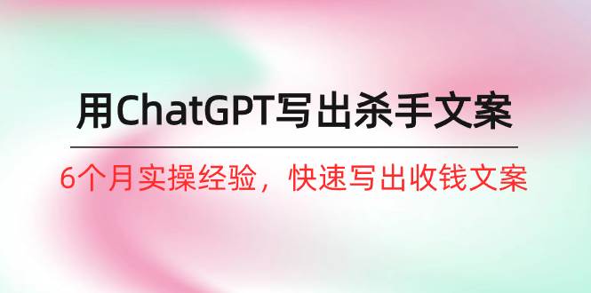 如何用ChatGPT-写出杀手文案，6个月实战经验，快速写出收钱文案（8节课）泓锦前程-网创项目资源站-副业项目-创业项目-搞钱项目泓锦前程