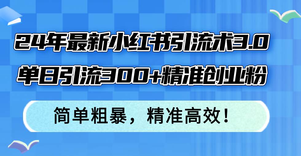 24年最新小红书引流术3.0，单日引流300+精准创业粉，简单粗暴，精准高效！泓锦前程-网创项目资源站-副业项目-创业项目-搞钱项目泓锦前程