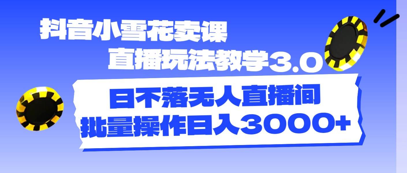 抖音小雪花卖课直播玩法教学3.0，日不落无人直播间，批量操作日入3000+泓锦前程-网创项目资源站-副业项目-创业项目-搞钱项目泓锦前程