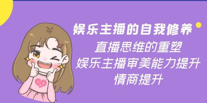 娱乐主播的自我修养，直播思维的重塑，娱乐主播审美能力提升，情商提升泓锦前程-网创项目资源站-副业项目-创业项目-搞钱项目泓锦前程