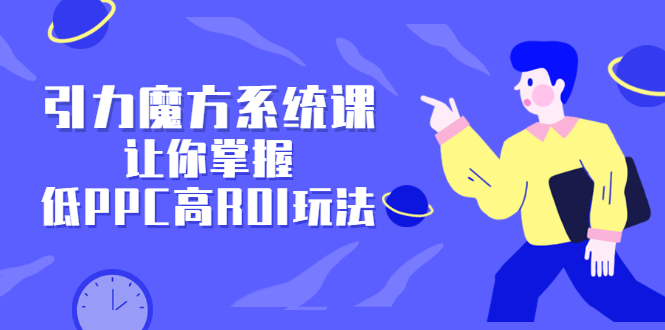 引力魔方系统课，让你掌握低PPC高ROI玩法，价值299元泓锦前程-网创项目资源站-副业项目-创业项目-搞钱项目泓锦前程