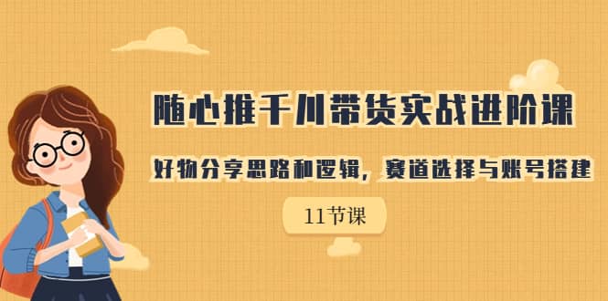 随心推千川带货实战进阶课，好物分享思路和逻辑，赛道选择与账号搭建泓锦前程-网创项目资源站-副业项目-创业项目-搞钱项目泓锦前程