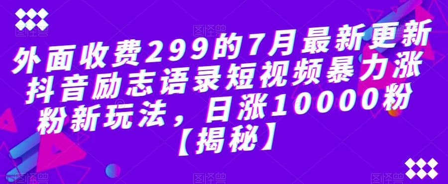 外面收费299的7月最新更新抖音励志语录短视频暴力涨粉新玩法，日涨10000粉【揭秘】泓锦前程-网创项目资源站-副业项目-创业项目-搞钱项目泓锦前程