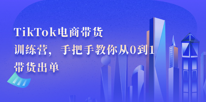 TikTok电商带货训练营，手把手教你从0到1带货出单泓锦前程-网创项目资源站-副业项目-创业项目-搞钱项目泓锦前程