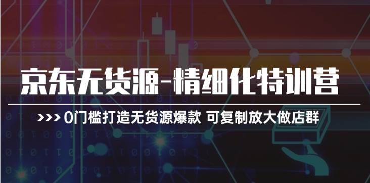 京东无货源-精细化特训营，0门槛打造无货源爆款 可复制放大做店群泓锦前程-网创项目资源站-副业项目-创业项目-搞钱项目泓锦前程
