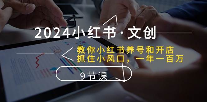 2024小红书·文创：教你小红书养号和开店、抓住小风口 一年一百万 (9节课)泓锦前程-网创项目资源站-副业项目-创业项目-搞钱项目泓锦前程