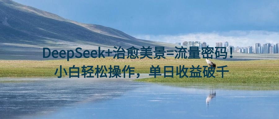 DeepSeek+治愈美景=流量密码！小白轻松操作，单日收益破千泓锦前程-网创项目资源站-副业项目-创业项目-搞钱项目泓锦前程