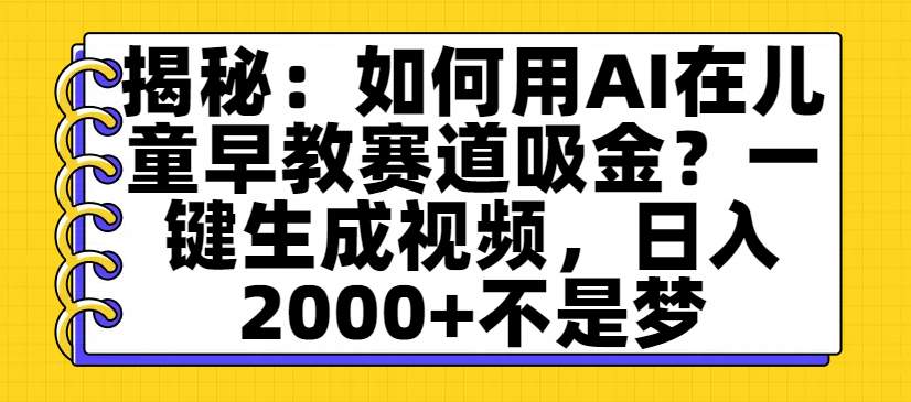 揭秘：如何用AI在儿童早教赛道吸金？一键生成视频，日入2000+不是梦泓锦前程-网创项目资源站-副业项目-创业项目-搞钱项目泓锦前程
