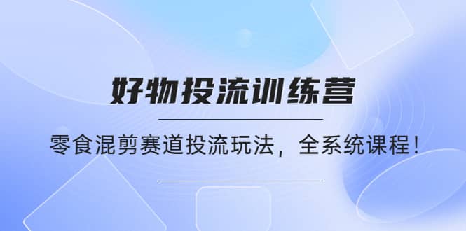 好物推广投流训练营：零食混剪赛道投流玩法，全系统课程泓锦前程-网创项目资源站-副业项目-创业项目-搞钱项目泓锦前程