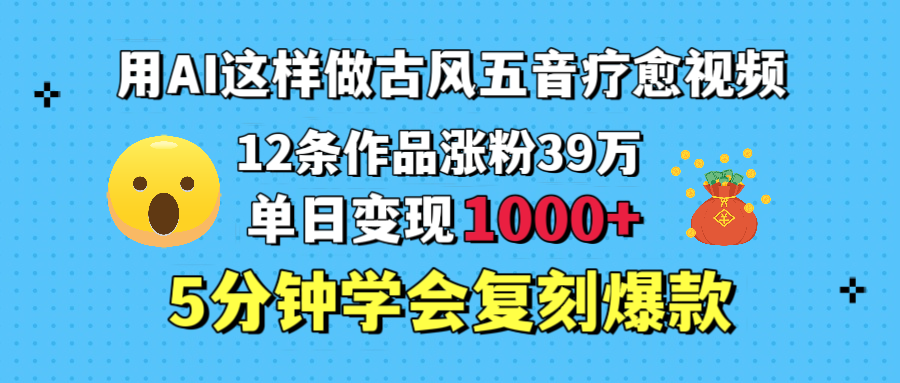 用AI这样做古风五音疗愈视频，12条作品涨粉39万，单日变现1000＋，五分钟学会复刻爆款泓锦前程-网创项目资源站-副业项目-创业项目-搞钱项目泓锦前程