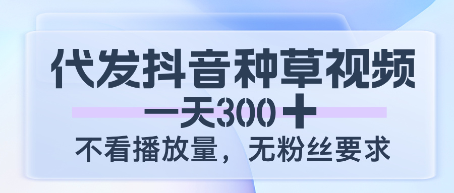 代发抖音种草视频，一天300，不看播放量，无粉丝要求泓锦前程-网创项目资源站-副业项目-创业项目-搞钱项目泓锦前程