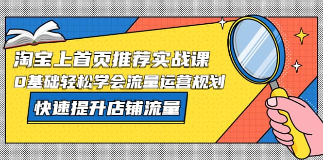 淘宝上首页/推荐实战课：0基础轻松学会流量运营规划，快速提升店铺流量泓锦前程-网创项目资源站-副业项目-创业项目-搞钱项目泓锦前程