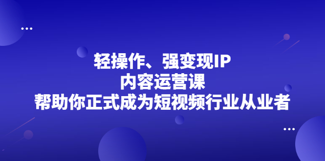 轻操作、强变现IP内容运营课，帮助你正式成为短视频行业从业者泓锦前程-网创项目资源站-副业项目-创业项目-搞钱项目泓锦前程