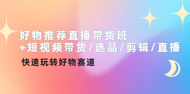 好物推荐直播带货班+短视频带货/选品/剪辑/直播，快速玩转好物赛道泓锦前程-网创项目资源站-副业项目-创业项目-搞钱项目泓锦前程