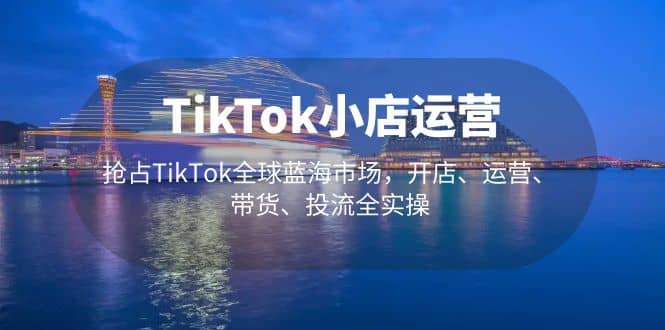 TikTok小店运营 抢占TikTok全球蓝海市场，开店、运营、带货、投流全实操泓锦前程-网创项目资源站-副业项目-创业项目-搞钱项目泓锦前程