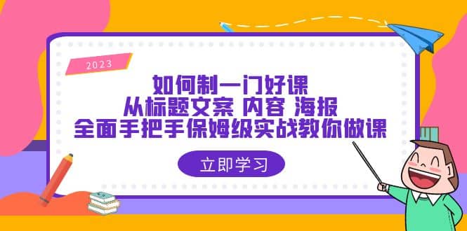 如何制一门·好课：从标题文案 内容 海报，全面手把手保姆级实战教你做课泓锦前程-网创项目资源站-副业项目-创业项目-搞钱项目泓锦前程