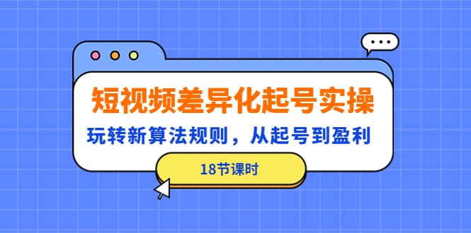 短视频差异化起号实操，玩转新算法规则，从起号到盈利（18节课时）泓锦前程-网创项目资源站-副业项目-创业项目-搞钱项目泓锦前程
