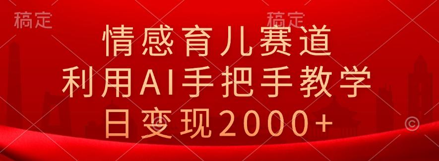 情感育儿赛道，利用AI手把手教学，日变现2000+泓锦前程-网创项目资源站-副业项目-创业项目-搞钱项目泓锦前程