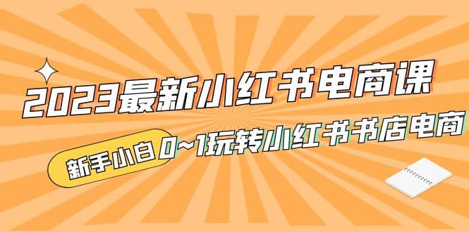 2023最新小红书·电商课，新手小白从0~1玩转小红书书店电商泓锦前程-网创项目资源站-副业项目-创业项目-搞钱项目泓锦前程