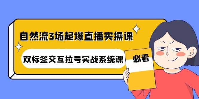 自然流3场起爆直播实操课：双标签交互拉号实战系统课泓锦前程-网创项目资源站-副业项目-创业项目-搞钱项目泓锦前程