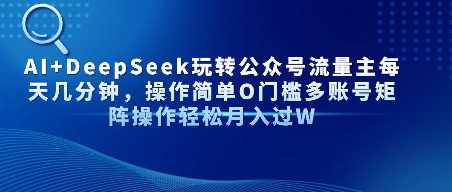 AI+DeepSeek玩转公众号流量主每天几分钟，操作简单O门槛多账号矩阵操作轻松月入过W泓锦前程-网创项目资源站-副业项目-创业项目-搞钱项目泓锦前程
