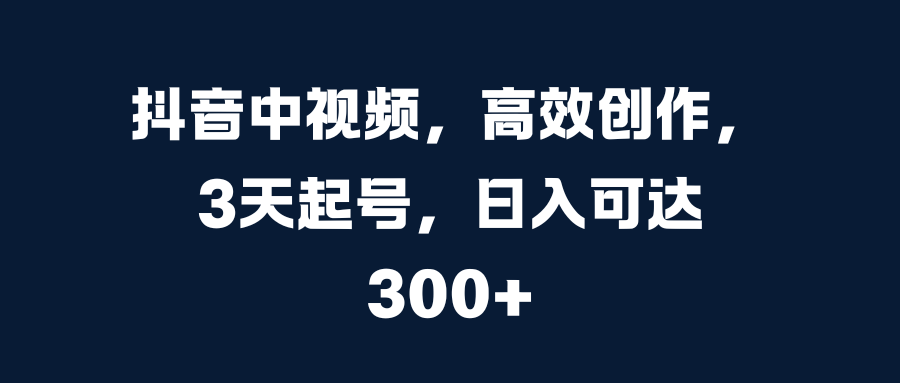 抖音中视频，高效创作，3天起号，日入可达300+泓锦前程-网创项目资源站-副业项目-创业项目-搞钱项目泓锦前程