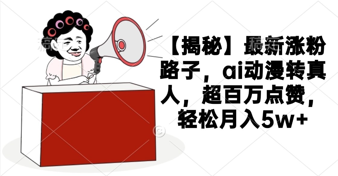 【揭秘】最新涨粉路子，ai动漫转真人，超百万点赞，轻松月入5w+泓锦前程-网创项目资源站-副业项目-创业项目-搞钱项目泓锦前程